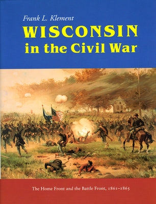 Wisconsin in the Civil War: The Home Front and the Battle Front, 1861-1865 by Klement, Frank