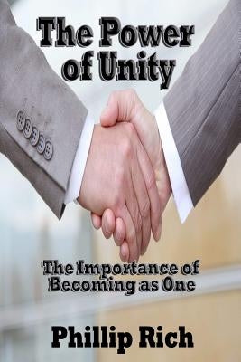 The Power of Unity: The Importance of Becoming as One by Rich, Phillip