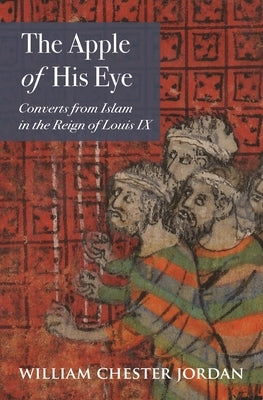 The Apple of His Eye: Converts from Islam in the Reign of Louis IX by Jordan, William Chester