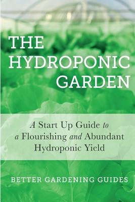 The Hydroponic Garden: A Start Up Guide To A Flourishing And Abundant Hydroponic Yield by Guides, Better Gardening