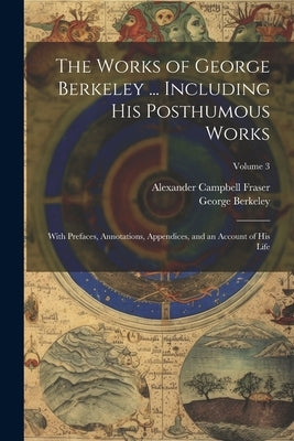 The Works of George Berkeley ... Including His Posthumous Works; With Prefaces, Annotations, Appendices, and an Account of His Life; Volume 3 by Berkeley, George 1685-1753