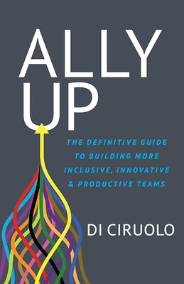Ally Up: The Definitive Guide to Building More Inclusive, Innovative, and Productive Teams by Ciruolo, Di