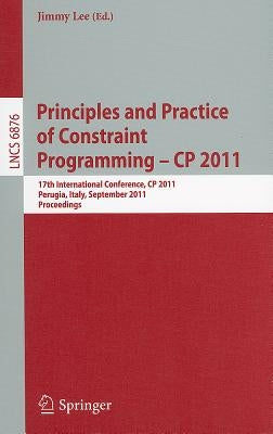 Principles and Practice of Constraint Programming -- CP 2011: 17th International Conference, CP 2011, Perugia, Italy, September 12-16, 2011, Proceedin by Lee, Jimmy