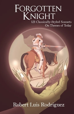 Forgotten Knight: 121 Classically-Styled Sonnets on Contemporary Themes by Rodriguez, Robert Luis