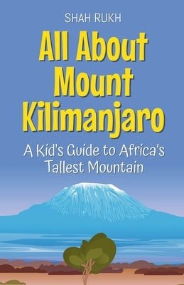All About Mount Kilimanjaro: A Kid's Guide to Africa's Tallest Mountain by Rukh, Shah