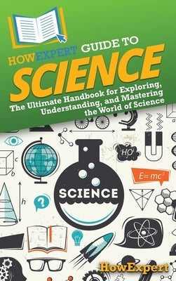 HowExpert Guide to Science: The Ultimate Handbook for Exploring, Understanding, and Mastering the World of Science by Howexpert
