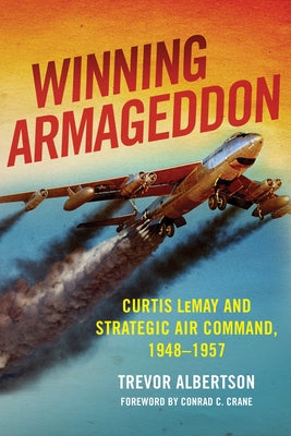 Winning Armageddon: Curtis Lemay and Strategic Air Command, 1948-1957 by Albertson, Trevor