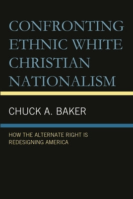 Confronting Ethnic White Christian Nationalism: How the Alternate Right Is Redesigning America by Baker, Chuck A.