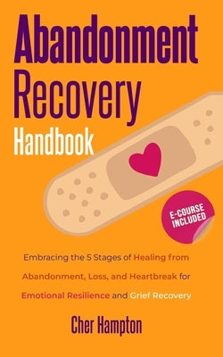 Abandonment Recovery Handbook: Embracing the 5 Stages of Healing from Abandonment, Loss, and Heartbreak for Emotional Resilience and Grief Recovery by Hampton, Cher