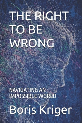 The Right to Be Wrong: Navigating an Impossible World by Kriger, Boris