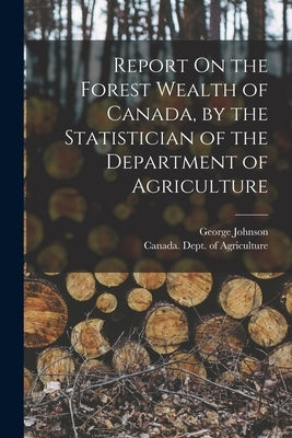 Report On the Forest Wealth of Canada, by the Statistician of the Department of Agriculture by Johnson, George