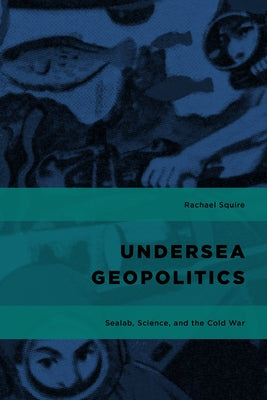 Undersea Geopolitics: Sealab, Science, and the Cold War by Squire, Rachael