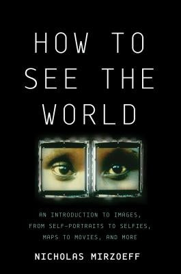 How to See the World: An Introduction to Images, from Self-Portraits to Selfies, Maps to Movies, and More by Mirzoeff, Nicholas