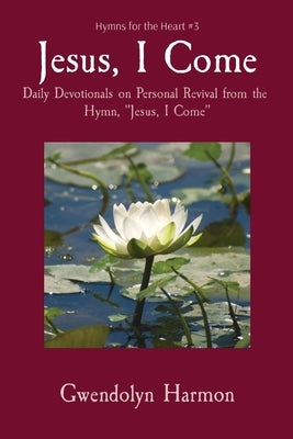 Jesus, I Come: Daily Devotionals on Personal Revival from the Hymn, Jesus, I Come by Harmon, Gwendolyn