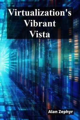 Virtualization's Vibrant Vista: Optimizing Virtualization Processes For Cost Efficiency And High Availability by Zephyr, Alan