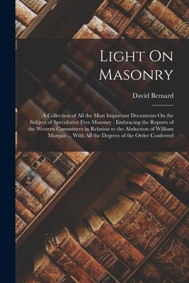 Light On Masonry: A Collection of All the Most Important Documents On the Subject of Speculative Free Masonry: Embracing the Reports of the Western Co by Bernard, David