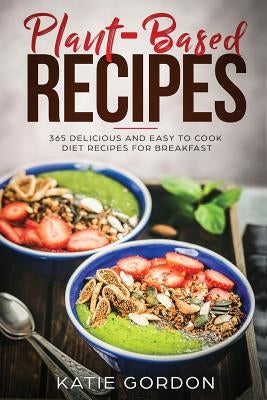 Plant Based Recipes: 365 Delicious and Easy to Cook Diet Recipes for Breakfast by Gordon, Katie