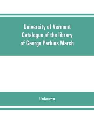 University of Vermont. Catalogue of the library of George Perkins Marsh by Unknown