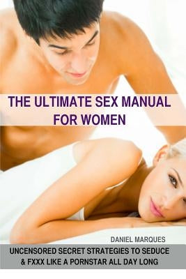 The Ultimate Sex Manual for women: Uncensored Secret Strategies to Seduce and Fuck Like a Pornstar All Day Long by Marques, Daniel
