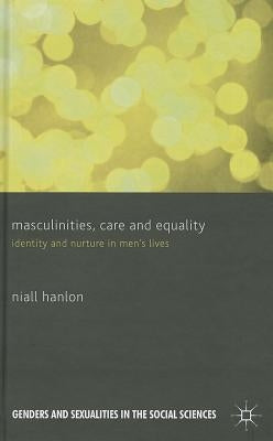 Masculinities, Care and Equality: Identity and Nurture in Men's Lives by Hanlon, N.