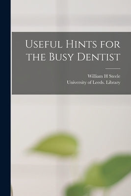 Useful Hints for the Busy Dentist by Steele, William H.