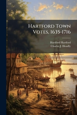 Hartford Town Votes, 1635-1716 by Hartford, Hartford