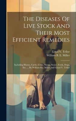 The Diseases Of Live Stock And Their Most Efficient Remedies: Including Horses, Cattle, Cows, Sheep, Swine, Fowls, Dogs, Etc. ... By William B.e. Mill by William B E Miller