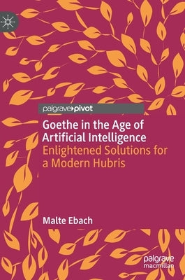 Goethe in the Age of Artificial Intelligence: Enlightened Solutions for a Modern Hubris by Ebach, Malte