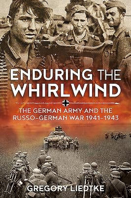 Enduring the Whirlwind: The German Army and the Russo-German War 1941-1943 by Liedtke, Gregory