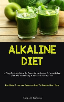 Alkaline Diet: A Step-By-Step Guide To Immediate Adoption Of An Alkaline Diet And Maintaining A Balanced Acidity Level (The Most Effective Alkaline Di by Thomas, Charles
