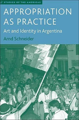 Appropriation as Practice: Art and Identity in Argentina by Schneider, A.
