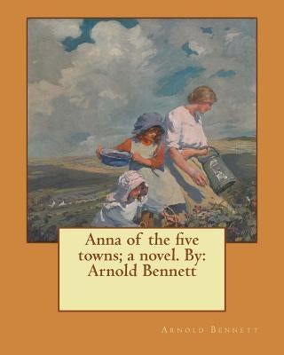 Anna of the five towns; a novel. By: Arnold Bennett by Bennett, Arnold