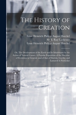 The History of Creation; or, The Development of the Earth and Its Inhabitants by the Action of Natural Causes. A Popular Exposition of the Doctrine of by Lankester, E. Ray (Edwin Ray)