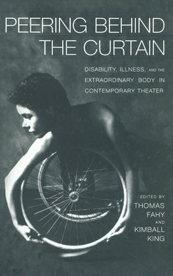 Peering Behind the Curtain: Disability, Illness, and the Extraordinary Body in Contemporary Theatre by King, Kimball