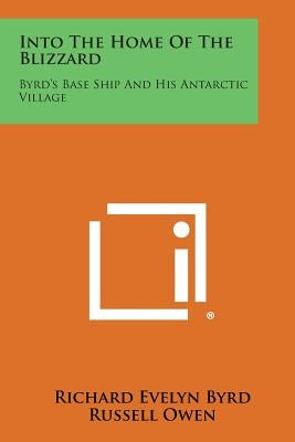 Into the Home of the Blizzard: Byrd's Base Ship and His Antarctic Village by Byrd, Richard Evelyn