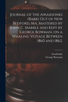 Journal of the Awashonks (Bark) out of New Bedford, MA, Mastered by John C. Marble and Kept by George Bowman, on a Whaling Voyage Between 1860 and 186 by Awashonks (Bark)