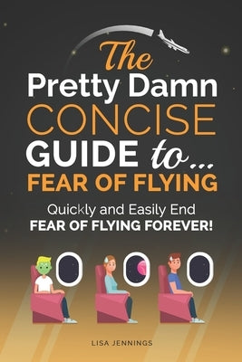 The Pretty Damn Concise Guide To...Fear of Flying: Quickly and Easily End Fear of Flying Forever! by Jennings, Lisa