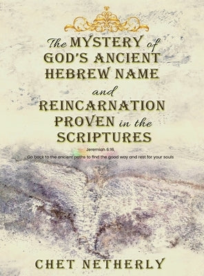 The Mystery of God's Ancient Hebrew Name and Reincarnation Proven in the Scriptures: Jeremiah 6:16, Go back to the ancient paths to find the good way by Netherly, Chet
