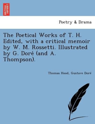 The Poetical Works of T. H. Edited, with a Critical Memoir by W. M. Rossetti. Illustrated by G. Dore (and A. Thompson). by Hood, Thomas