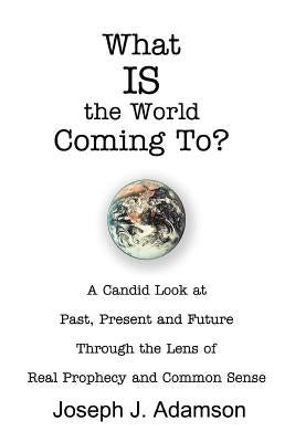 What IS the World Coming To?: A Candid Look at Past, Present and Future Through the Lens of Real Prophecy and Common Sense by Adamson, Joseph J.