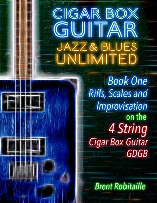 Cigar Box Guitar Jazz & Blues Unlimited - Book One 4 String: Book One: Riffs, Scales and Improvisation - 4 String Tuning GDGB by Robitaille, Brent C.