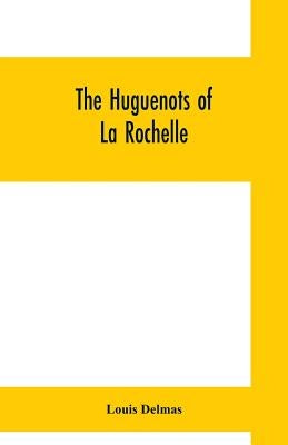 The Huguenots of La Rochelle: a translation of The Reformed Church of La Rochelle, an historical sketch by Delmas, Louis