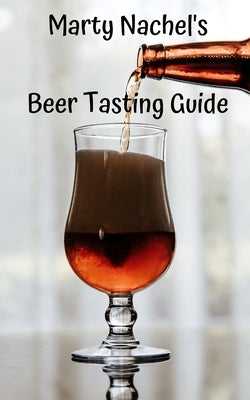 Marty Nachel's Beer Tasting Guide: How to Evaluate and Enjoy Your Favorite Beers by Nachel, Marty