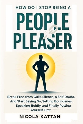 How Do I Stop Being a People Pleaser: Break Free from Guilt, Silence, & Self-Doubt... And Start Saying No, Setting Boundaries, Speaking Boldly, and Fi by Kattan, Nicola I.