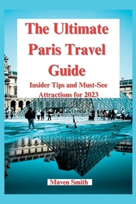 The Ultimate Paris Travel Guide: Insider Tips and Must-See Attractions for 2023 by Smith, Maven