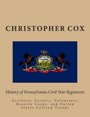 History of Pennsylvaina Civil War Regiments: Artillery, Cavalry, Volunteers, Reserve Corps, and United States Colored Troops by Cox, Christopher