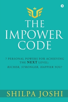 The Impower Code: 7 Personal Powers for achieving The NEXT Level: Richer, Stronger, Happier YOU! by Shilpa Joshi