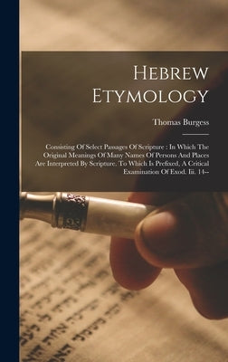 Hebrew Etymology: Consisting Of Select Passages Of Scripture: In Which The Original Meanings Of Many Names Of Persons And Places Are Int by Burgess, Thomas