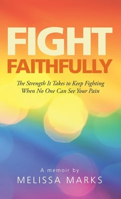 Fight Faithfully: The Strength It Takes to Keep Fighting When No One Can See Your Pain by Marks, Melissa
