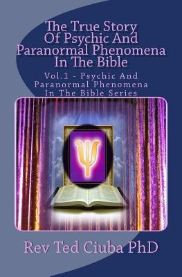 The True Story Of Psychic And Paranormal Phenomena In The Bible: Vol. 1 - Psychic And Paranormal Phenomena In The Bible Series by Ciuba Phd, Ted